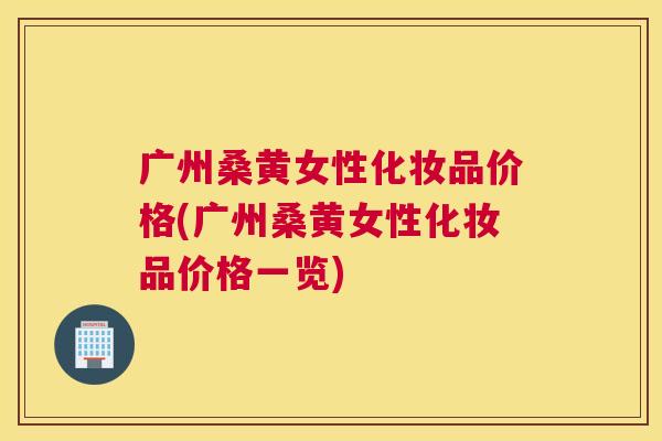 广州桑黄女性化妆品价格(广州桑黄女性化妆品价格一览) 广州桑黄女性化妆品价格(广州桑黄女性化妆品价格一览)