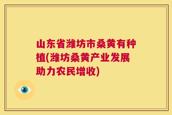 山东省潍坊市桑黄有种植(潍坊桑黄产业发展助力农民增收) 山东省潍坊市桑黄有种植(潍坊桑黄产业发展助力农民增收)
