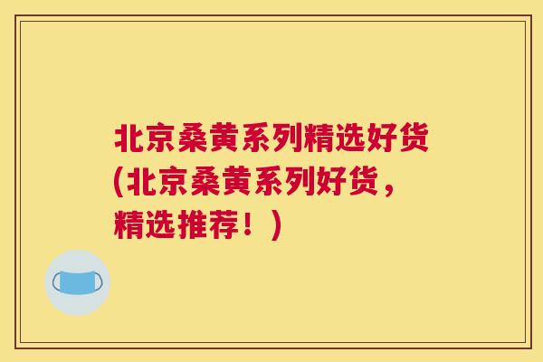 北京桑黄系列精选好货(北京桑黄系列好货,精选推荐!) 北京桑黄系列精选好货(北京桑黄系列好货,精选推荐!)