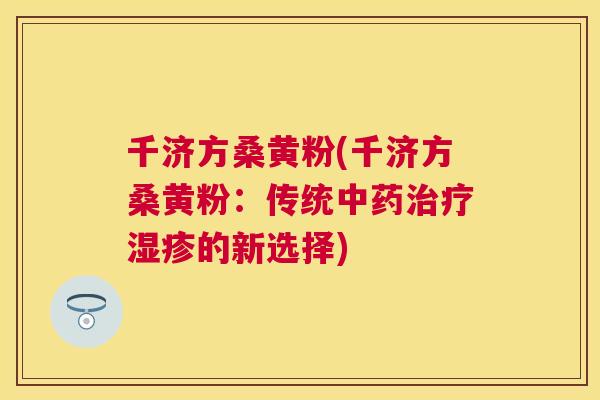 千济方桑黄粉(千济方桑黄粉:传统的新选择) 千济方桑黄粉(千济方桑黄粉:传统的新选择)