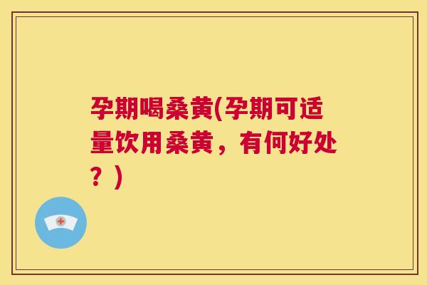 孕期喝桑黄(孕期可适量饮用桑黄,有何好处?) 孕期喝桑黄(孕期可适量饮用桑黄,有何好处?)