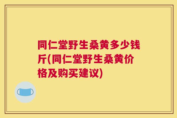 同仁堂野生桑黄多少钱斤(同仁堂野生桑黄价格及购买建议) 同仁堂野生桑黄多少钱斤(同仁堂野生桑黄价格及购买建议)