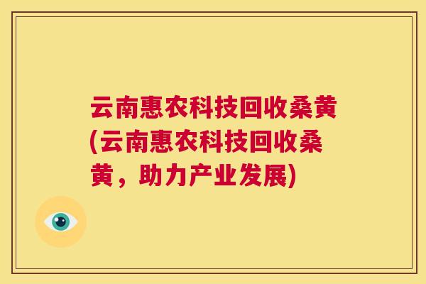 云南惠农科技回收桑黄(云南惠农科技回收桑黄,助力产业发展) 云南惠农科技回收桑黄(云南惠农科技回收桑黄,助力产业发展)