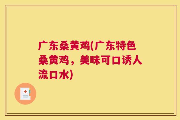广东桑黄鸡(广东特色桑黄鸡,美味可口诱人流口水) 广东桑黄鸡(广东特色桑黄鸡,美味可口诱人流口水)