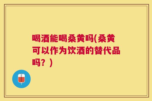 喝酒能喝桑黄吗(桑黄可以作为饮酒的替代品吗?) 喝酒能喝桑黄吗(桑黄可以作为饮酒的替代品吗?)
