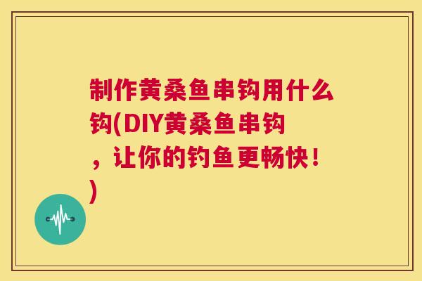 制作黄桑鱼串钩用什么钩(DIY黄桑鱼串钩，让你的钓鱼更畅快！)