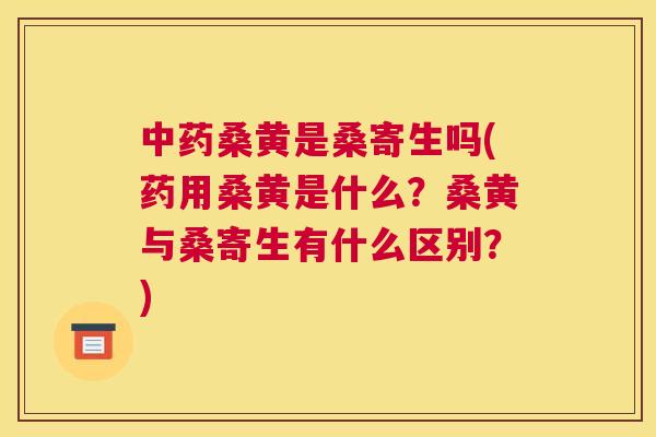 桑黄是桑寄生吗(药用桑黄是什么?桑黄与桑寄生有什么区别?) 桑黄是桑寄生吗(药用桑黄是什么?桑黄与桑寄生有什么区别?)
