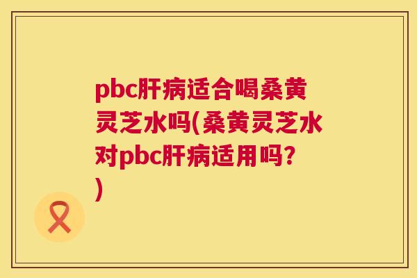 pbc适合喝桑黄灵芝水吗(桑黄灵芝水对pbc适用吗?) pbc适合喝桑黄灵芝水吗(桑黄灵芝水对pbc适用吗?)