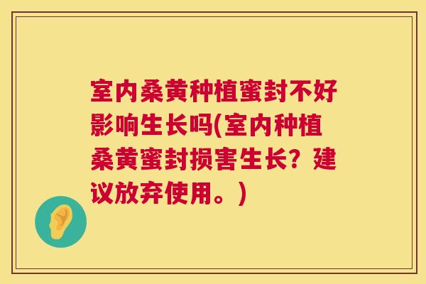 室内桑黄种植蜜封不好影响生长吗(室内种植桑黄蜜封损害生长？建议放弃使用。)