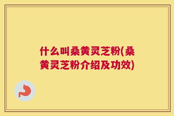 什么叫桑黄灵芝粉(桑黄灵芝粉介绍及功效) 什么叫桑黄灵芝粉(桑黄灵芝粉介绍及功效)