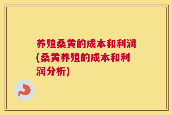 养殖桑黄的成本和利润(桑黄养殖的成本和利润分析) 养殖桑黄的成本和利润(桑黄养殖的成本和利润分析)