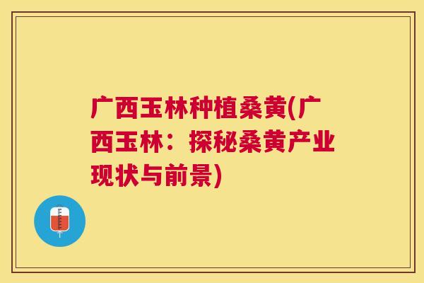 广西玉林种植桑黄(广西玉林:探秘桑黄产业现状与前景) 广西玉林种植桑黄(广西玉林:探秘桑黄产业现状与前景)