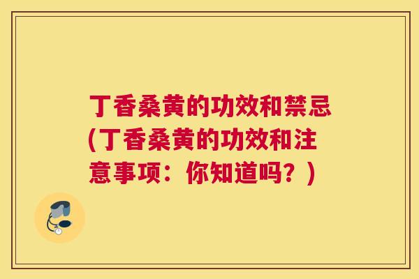 丁香桑黄的功效和禁忌(丁香桑黄的功效和注意事项:你知道吗?) 丁香桑黄的功效和禁忌(丁香桑黄的功效和注意事项:你知道吗?)
