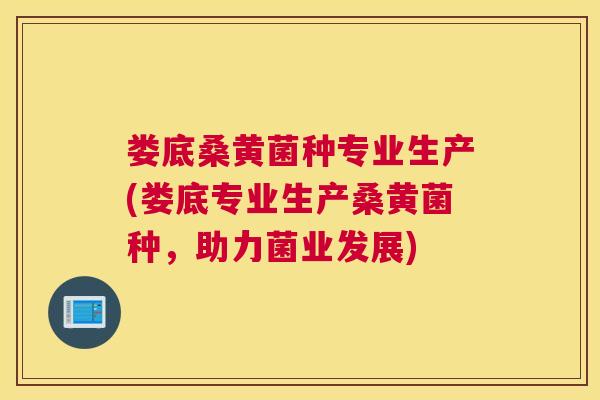 娄底桑黄菌种专业生产(娄底专业生产桑黄菌种,助力菌业发展) 娄底桑黄菌种专业生产(娄底专业生产桑黄菌种,助力菌业发展)