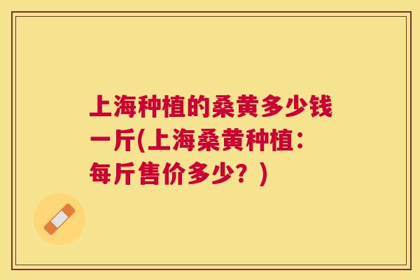 上海种植的桑黄多少钱一斤(上海桑黄种植:每斤售价多少?) 上海种植的桑黄多少钱一斤(上海桑黄种植:每斤售价多少?)