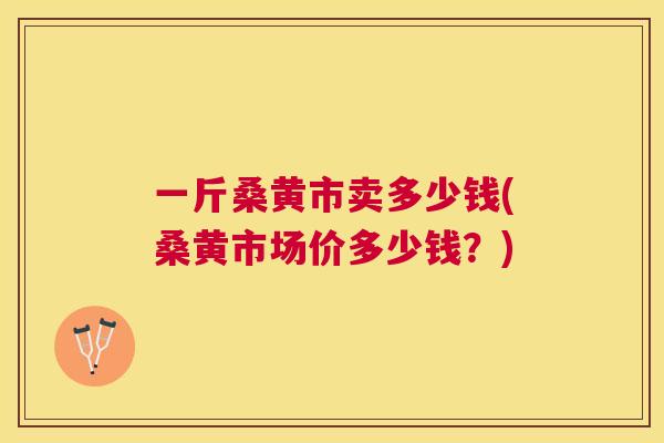 一斤桑黄市卖多少钱(桑黄市场价多少钱?) 一斤桑黄市卖多少钱(桑黄市场价多少钱?)