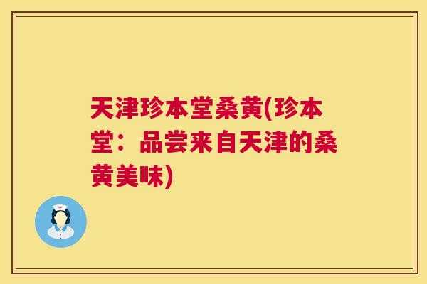 天津珍本堂桑黄(珍本堂:品尝来自天津的桑黄美味) 天津珍本堂桑黄(珍本堂:品尝来自天津的桑黄美味)