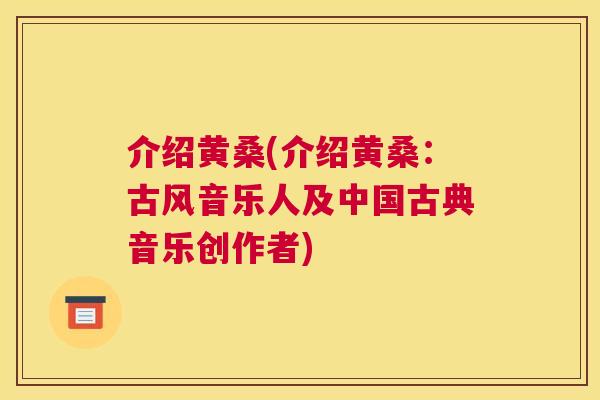 介绍黄桑(介绍黄桑:古风音乐人及中国古典音乐创作者) 介绍黄桑(介绍黄桑:古风音乐人及中国古典音乐创作者)