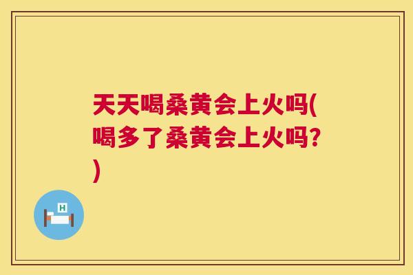 天天喝桑黄会上火吗(喝多了桑黄会上火吗?) 天天喝桑黄会上火吗(喝多了桑黄会上火吗?)