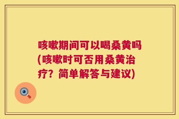 期间可以喝桑黄吗(时可否用桑黄?简单解答与建议) 期间可以喝桑黄吗(时可否用桑黄?简单解答与建议)
