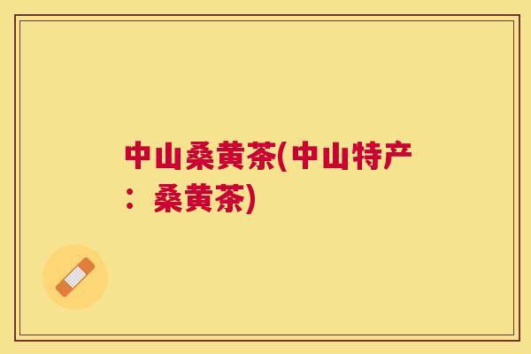 中山桑黄茶(中山特产:桑黄茶) 中山桑黄茶(中山特产:桑黄茶)