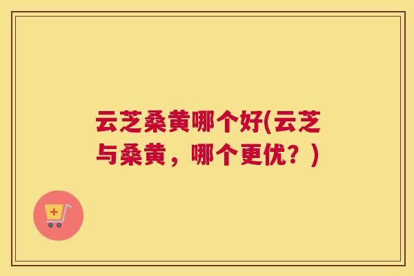 云芝桑黄哪个好(云芝与桑黄,哪个更优?) 云芝桑黄哪个好(云芝与桑黄,哪个更优?)