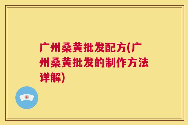 广州桑黄批发配方(广州桑黄批发的制作方法详解) 广州桑黄批发配方(广州桑黄批发的制作方法详解)
