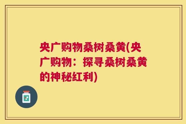 央广购物桑树桑黄(央广购物:探寻桑树桑黄的神秘红利) 央广购物桑树桑黄(央广购物:探寻桑树桑黄的神秘红利)