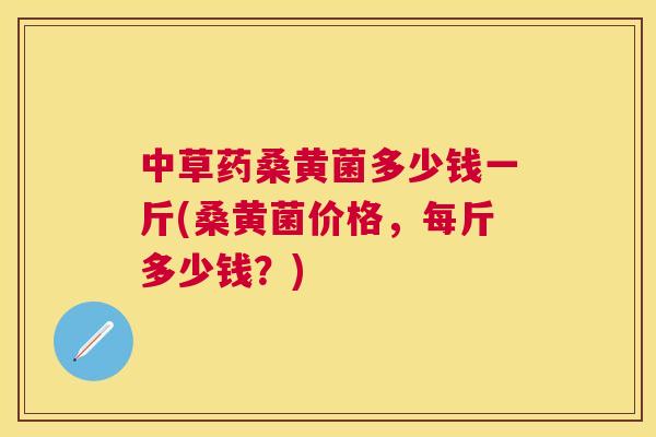 中草药桑黄菌多少钱一斤(桑黄菌价格,每斤多少钱?) 中草药桑黄菌多少钱一斤(桑黄菌价格,每斤多少钱?)