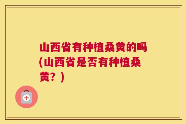 山西省有种植桑黄的吗(山西省是否有种植桑黄?) 山西省有种植桑黄的吗(山西省是否有种植桑黄?)