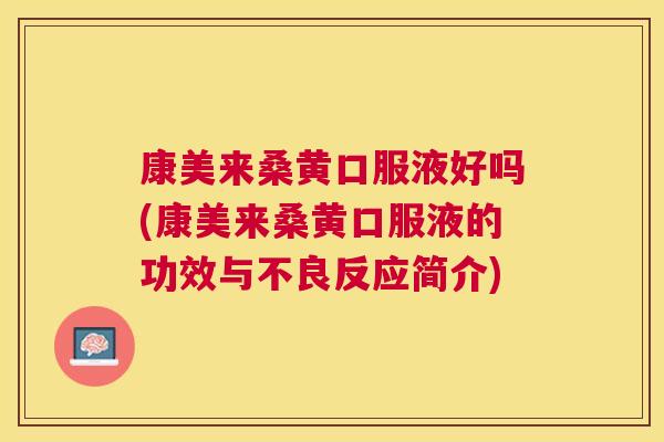 康美来桑黄口服液好吗(康美来桑黄口服液的功效与不良反应简介) 康美来桑黄口服液好吗(康美来桑黄口服液的功效与不良反应简介)