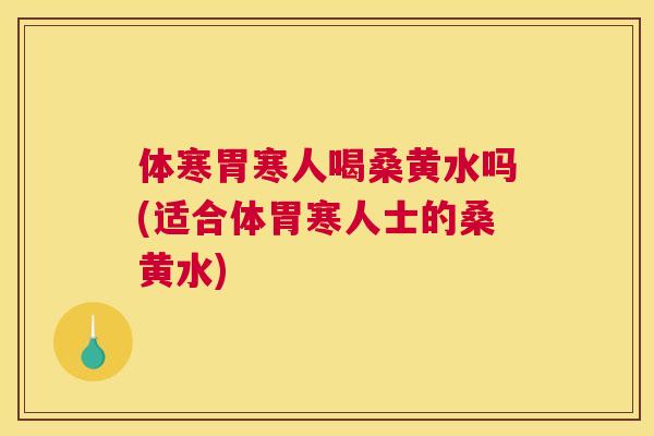 体寒胃寒人喝桑黄水吗(适合体胃寒人士的桑黄水) 体寒胃寒人喝桑黄水吗(适合体胃寒人士的桑黄水)