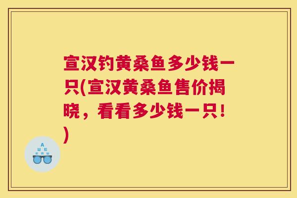 宣汉钓黄桑鱼多少钱一只(宣汉黄桑鱼售价揭晓,看看多少钱一只!) 宣汉钓黄桑鱼多少钱一只(宣汉黄桑鱼售价揭晓,看看多少钱一只!)