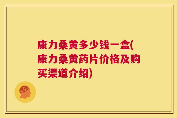 康力桑黄多少钱一盒(康力桑黄药片价格及购买渠道介绍) 康力桑黄多少钱一盒(康力桑黄药片价格及购买渠道介绍)
