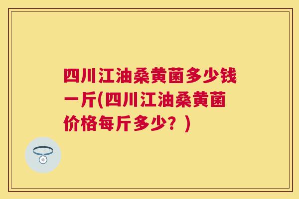 四川江油桑黄菌多少钱一斤(四川江油桑黄菌价格每斤多少?) 四川江油桑黄菌多少钱一斤(四川江油桑黄菌价格每斤多少?)