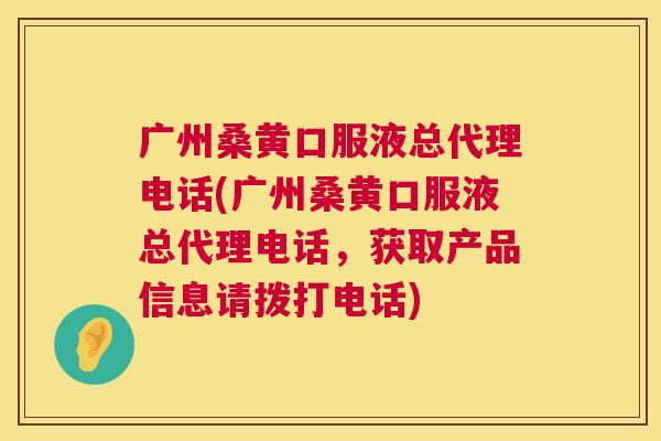 广州桑黄口服液总代理电话(广州桑黄口服液总代理电话,获取产品信息请拨打电话) 广州桑黄口服液总代理电话(广州桑黄口服液总代理电话,获取产品信息请拨打电话)