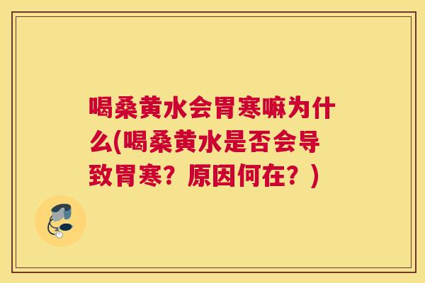 喝桑黄水会胃寒嘛为什么(喝桑黄水是否会导致胃寒?原因何在?) 喝桑黄水会胃寒嘛为什么(喝桑黄水是否会导致胃寒?原因何在?)