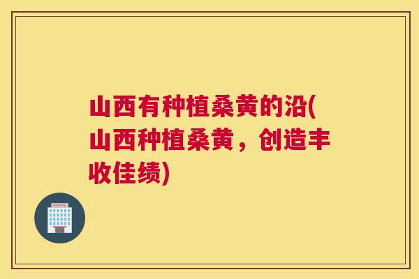 山西有种植桑黄的沿(山西种植桑黄,创造丰收佳绩) 山西有种植桑黄的沿(山西种植桑黄,创造丰收佳绩)