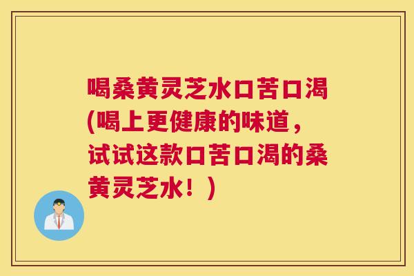 喝桑黄灵芝水口苦口渴(喝上更健康的味道,试试这款口苦口渴的桑黄灵芝水!) 喝桑黄灵芝水口苦口渴(喝上更健康的味道,试试这款口苦口渴的桑黄灵芝水!)