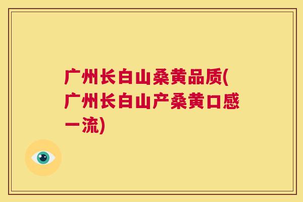 广州长白山桑黄品质(广州长白山产桑黄口感一流) 广州长白山桑黄品质(广州长白山产桑黄口感一流)