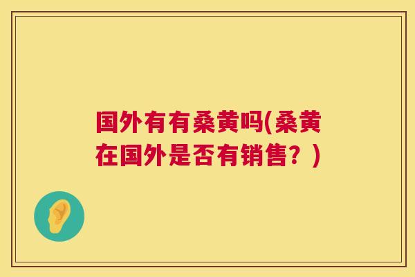 国外有有桑黄吗(桑黄在国外是否有销售?) 国外有有桑黄吗(桑黄在国外是否有销售?)