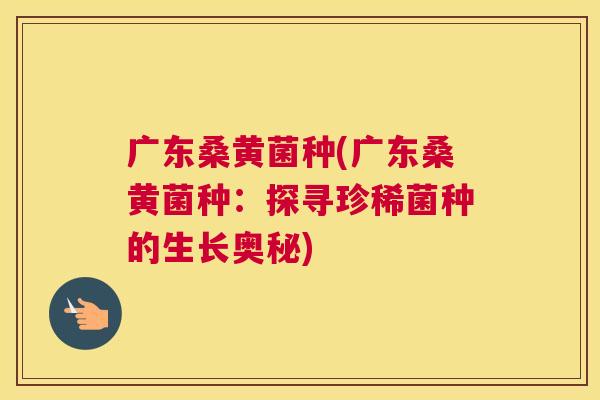 广东桑黄菌种(广东桑黄菌种:探寻珍稀菌种的生长奥秘) 广东桑黄菌种(广东桑黄菌种:探寻珍稀菌种的生长奥秘)