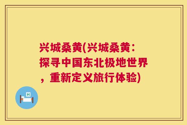 兴城桑黄(兴城桑黄:探寻中国东北极地世界,重新定义旅行体验) 兴城桑黄(兴城桑黄:探寻中国东北极地世界,重新定义旅行体验)