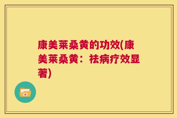 康美莱桑黄的功效(康美莱桑黄:祛疗效显著) 康美莱桑黄的功效(康美莱桑黄:祛疗效显著)
