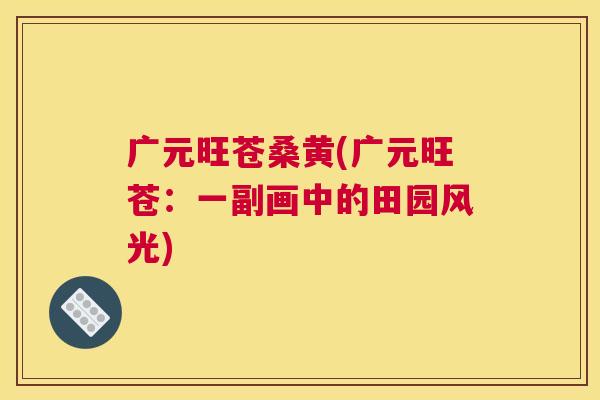 广元旺苍桑黄(广元旺苍:一副画中的田园风光) 广元旺苍桑黄(广元旺苍:一副画中的田园风光)