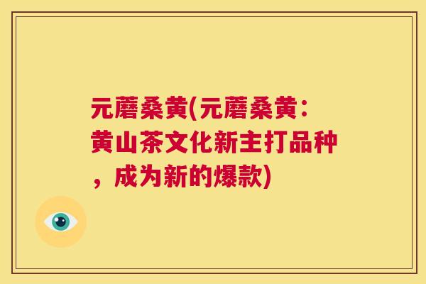 元蘑桑黄(元蘑桑黄:黄山茶文化新主打品种,成为新的爆款) 元蘑桑黄(元蘑桑黄:黄山茶文化新主打品种,成为新的爆款)