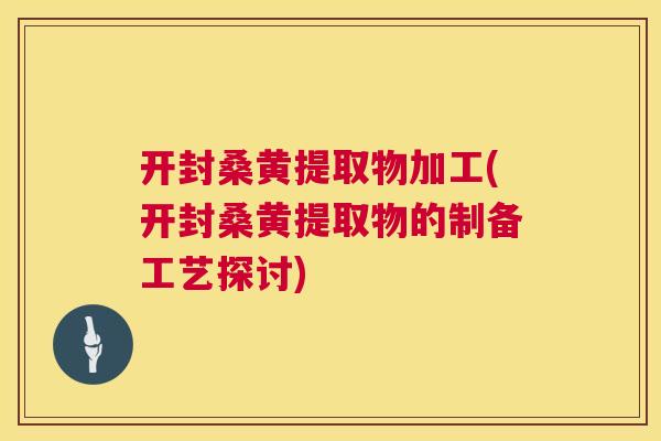 开封桑黄提取物加工(开封桑黄提取物的制备工艺探讨) 开封桑黄提取物加工(开封桑黄提取物的制备工艺探讨)