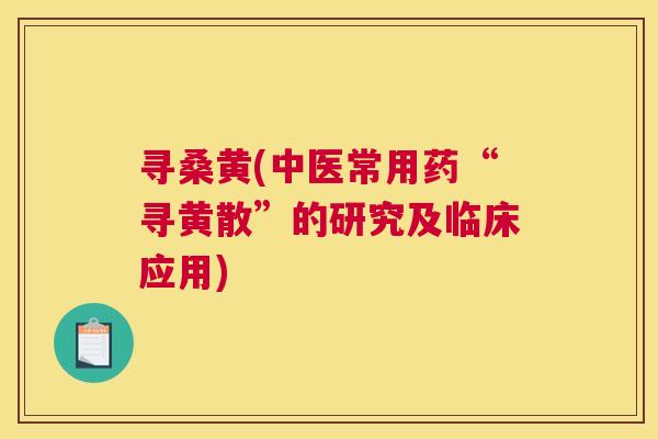 寻桑黄(中医常用药“寻黄散”的研究及临床应用) 寻桑黄(中医常用药“寻黄散”的研究及临床应用)
