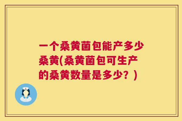 一个桑黄菌包能产多少桑黄(桑黄菌包可生产的桑黄数量是多少?) 一个桑黄菌包能产多少桑黄(桑黄菌包可生产的桑黄数量是多少?)