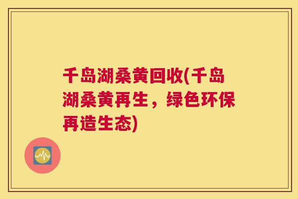 千岛湖桑黄回收(千岛湖桑黄再生,绿色环保再造生态) 千岛湖桑黄回收(千岛湖桑黄再生,绿色环保再造生态)